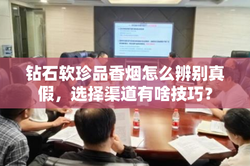 钻石软珍品香烟怎么辨别真假，选择渠道有啥技巧？