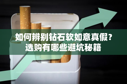 如何辨别钻石软如意真假？选购有哪些避坑秘籍